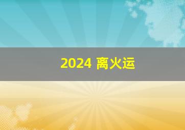 2024 离火运